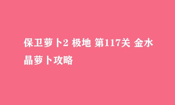 保卫萝卜2 极地 第117关 金水晶萝卜攻略