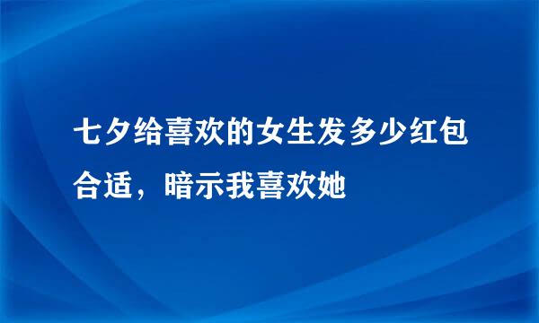 七夕给喜欢的女生发多少红包合适，暗示我喜欢她