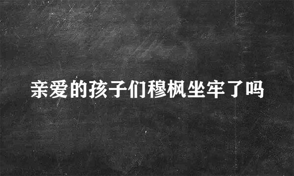 亲爱的孩子们穆枫坐牢了吗