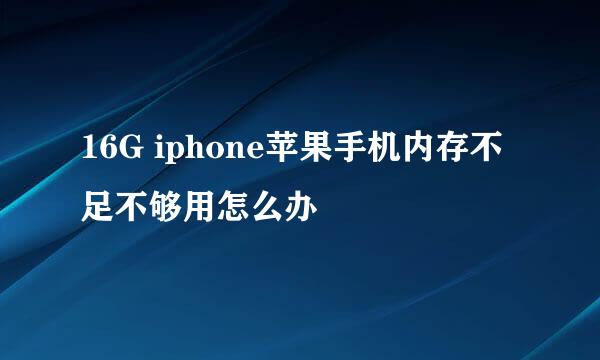 16G iphone苹果手机内存不足不够用怎么办