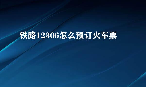 铁路12306怎么预订火车票