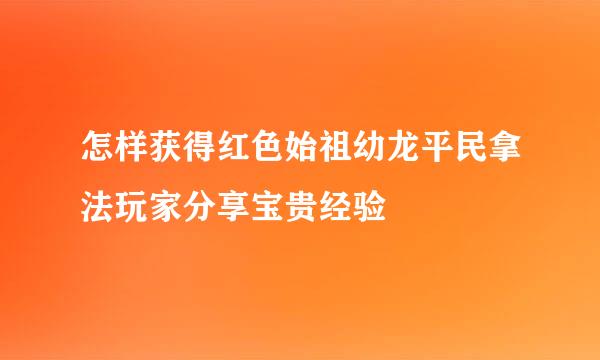 怎样获得红色始祖幼龙平民拿法玩家分享宝贵经验