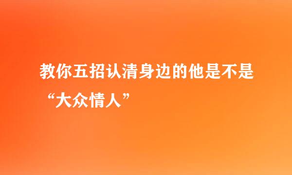 教你五招认清身边的他是不是“大众情人”