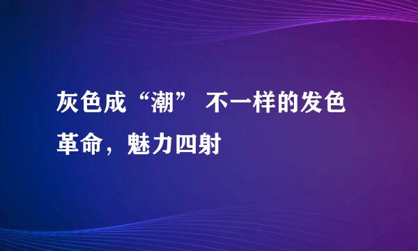 灰色成“潮” 不一样的发色革命，魅力四射