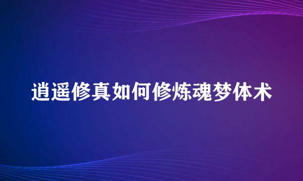 逍遥修真如何修炼魂梦体术