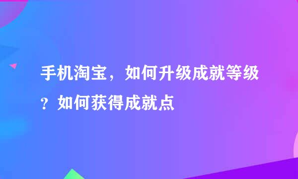 手机淘宝，如何升级成就等级？如何获得成就点