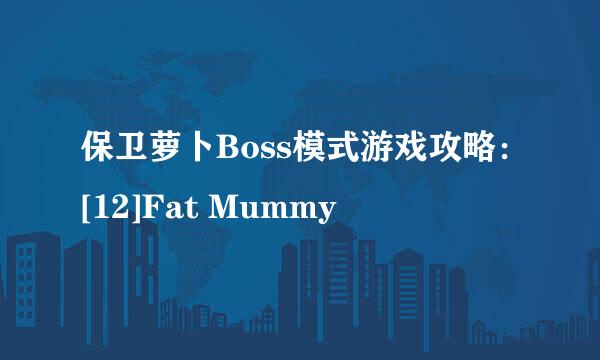 保卫萝卜Boss模式游戏攻略：[12]Fat Mummy