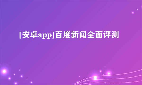 [安卓app]百度新闻全面评测