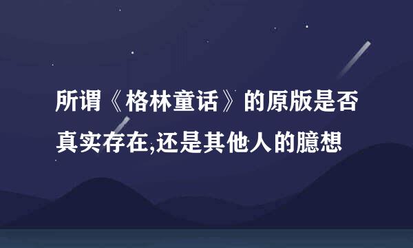 所谓《格林童话》的原版是否真实存在,还是其他人的臆想