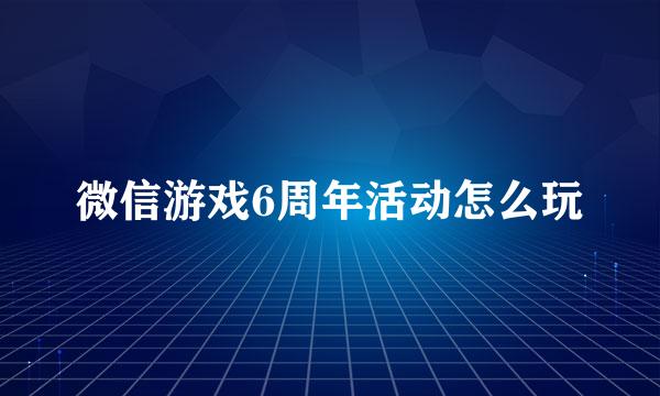 微信游戏6周年活动怎么玩