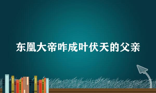 东凰大帝咋成叶伏天的父亲