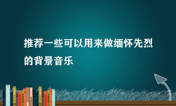 推荐一些可以用来做缅怀先烈的背景音乐