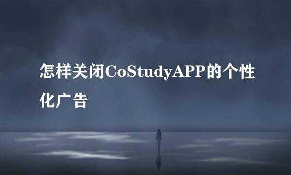 怎样关闭CoStudyAPP的个性化广告