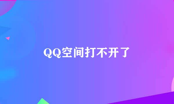 QQ空间打不开了