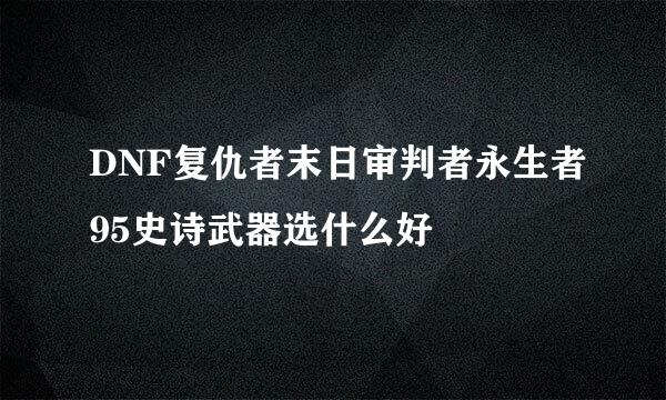 DNF复仇者末日审判者永生者95史诗武器选什么好