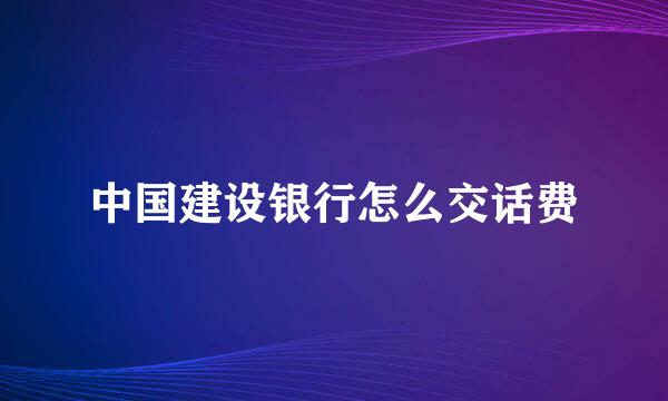 中国建设银行怎么交话费