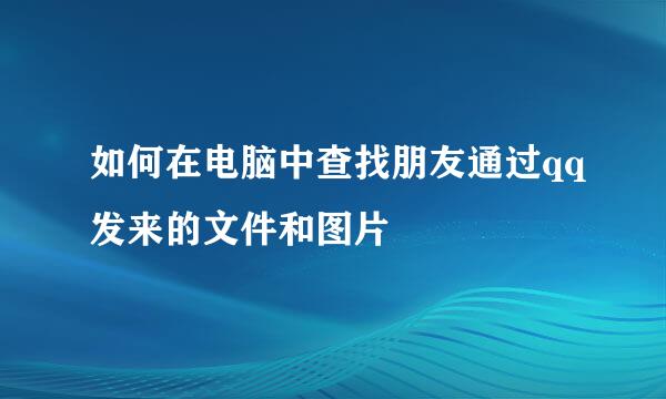 如何在电脑中查找朋友通过qq发来的文件和图片