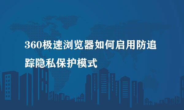 360极速浏览器如何启用防追踪隐私保护模式