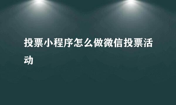 投票小程序怎么做微信投票活动