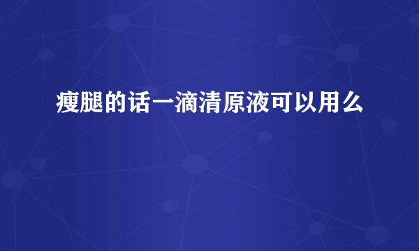 瘦腿的话一滴清原液可以用么