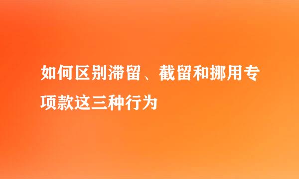 如何区别滞留、截留和挪用专项款这三种行为