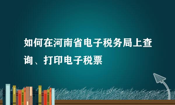 如何在河南省电子税务局上查询、打印电子税票