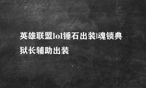 英雄联盟lol锤石出装|魂锁典狱长辅助出装