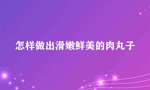 怎样做出滑嫩鲜美的肉丸子