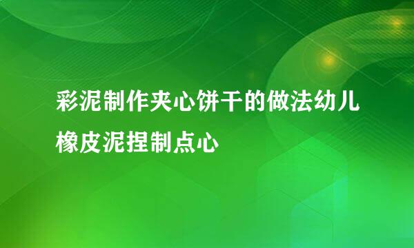 彩泥制作夹心饼干的做法幼儿橡皮泥捏制点心