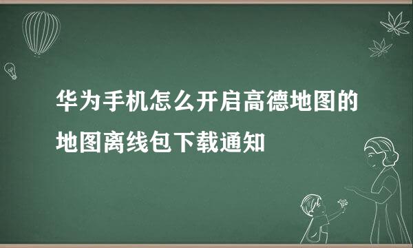 华为手机怎么开启高德地图的地图离线包下载通知