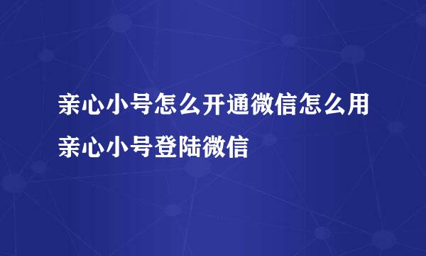 亲心小号怎么开通微信怎么用亲心小号登陆微信