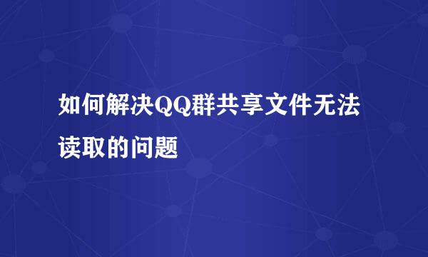 如何解决QQ群共享文件无法读取的问题