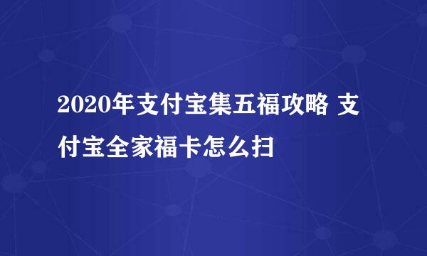 2020年支付宝集五福攻略 支付宝全家福卡怎么扫