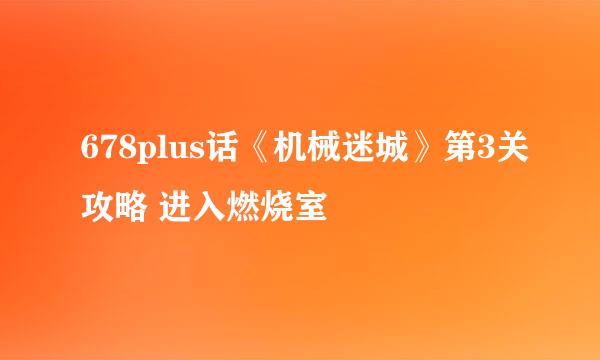 678plus话《机械迷城》第3关攻略 进入燃烧室