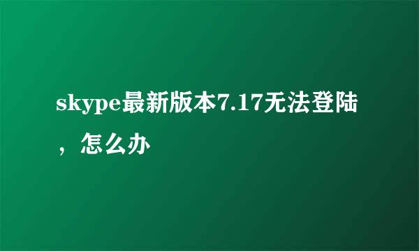 skype最新版本7.17无法登陆，怎么办