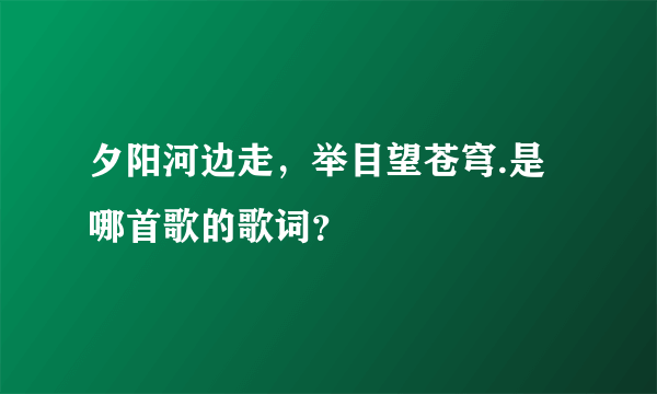 夕阳河边走，举目望苍穹.是哪首歌的歌词？