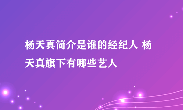 杨天真简介是谁的经纪人 杨天真旗下有哪些艺人