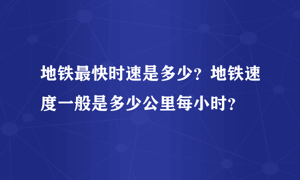 地铁最快时速是多少？地铁速度一般是多少公里每小时？