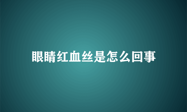 眼睛红血丝是怎么回事