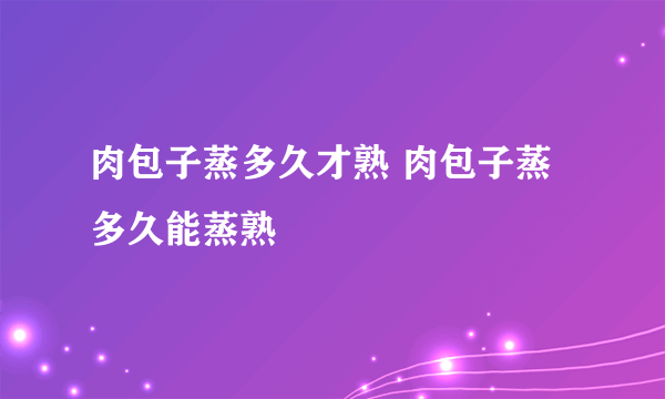 肉包子蒸多久才熟 肉包子蒸多久能蒸熟