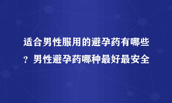 适合男性服用的避孕药有哪些？男性避孕药哪种最好最安全