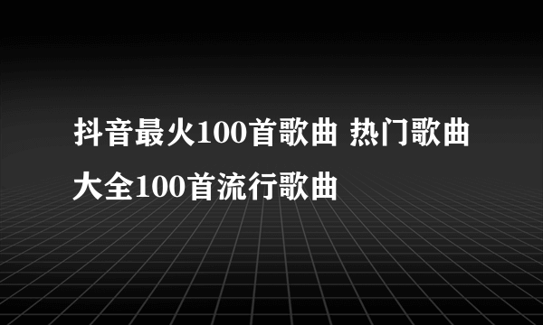 抖音最火100首歌曲 热门歌曲大全100首流行歌曲