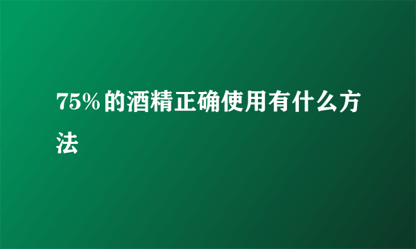 75%的酒精正确使用有什么方法