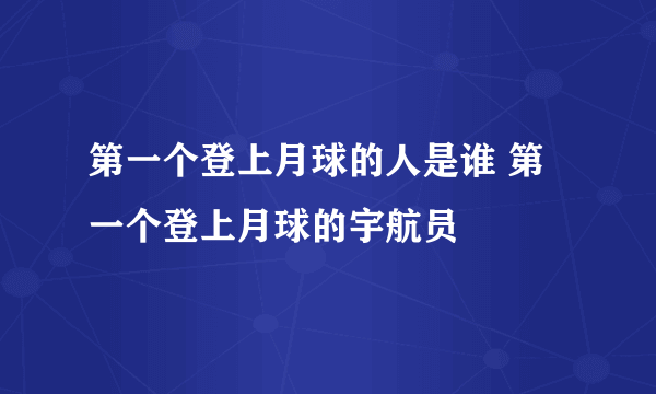 第一个登上月球的人是谁 第一个登上月球的宇航员