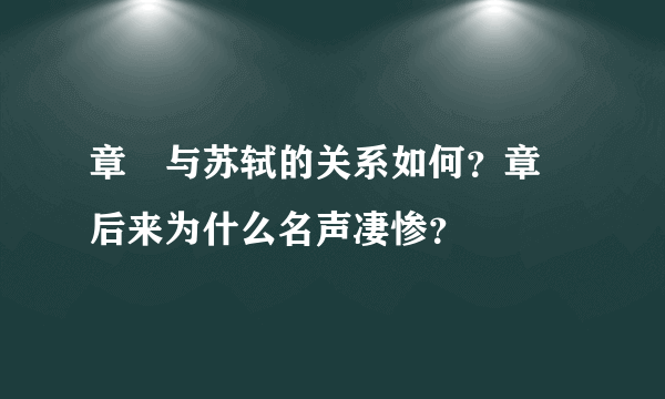 章惇与苏轼的关系如何？章惇后来为什么名声凄惨？