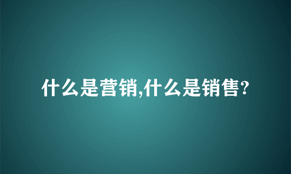 什么是营销,什么是销售?