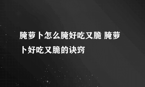 腌萝卜怎么腌好吃又脆 腌萝卜好吃又脆的诀窍