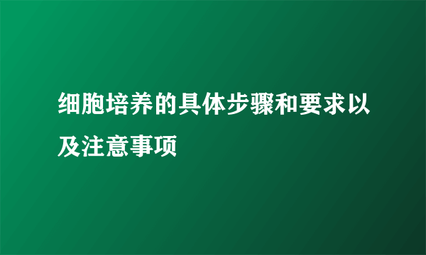 细胞培养的具体步骤和要求以及注意事项