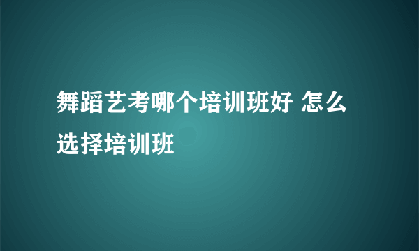 舞蹈艺考哪个培训班好 怎么选择培训班