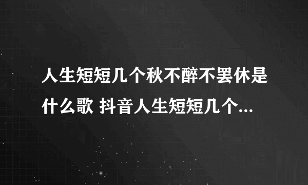 人生短短几个秋不醉不罢休是什么歌 抖音人生短短几个秋不醉不罢休是什么歌